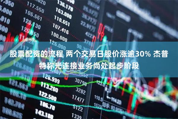 股票配资的流程 两个交易日股价涨逾30% 杰普特称光连接业务尚处起步阶段