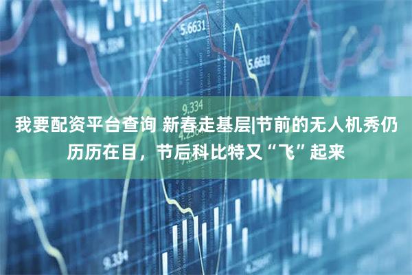 我要配资平台查询 新春走基层|节前的无人机秀仍历历在目，节后科比特又“飞”起来