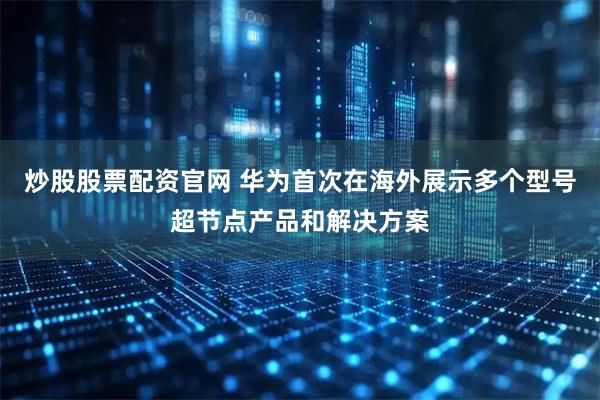 炒股股票配资官网 华为首次在海外展示多个型号超节点产品和解决方案