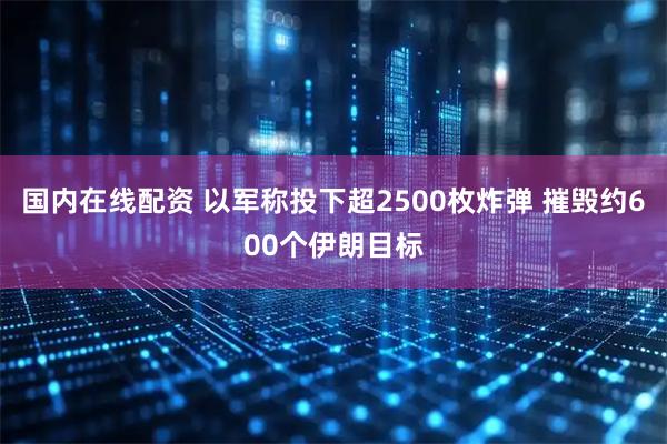国内在线配资 以军称投下超2500枚炸弹 摧毁约600个伊朗目标