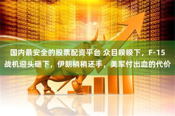 国内最安全的股票配资平台 众目睽睽下，F-15战机迎头砸下，伊朗稍稍还手，美军付出血的代价
