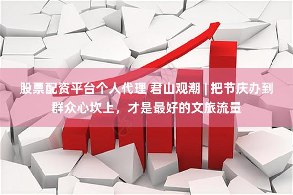 股票配资平台个人代理 君山观潮 | 把节庆办到群众心坎上，才是最好的文旅流量