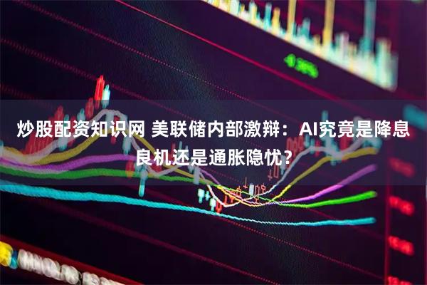 炒股配资知识网 美联储内部激辩：AI究竟是降息良机还是通胀隐忧？