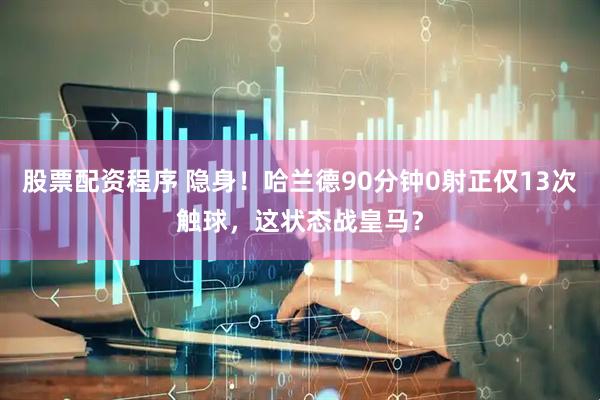 股票配资程序 隐身！哈兰德90分钟0射正仅13次触球，这状态战皇马？