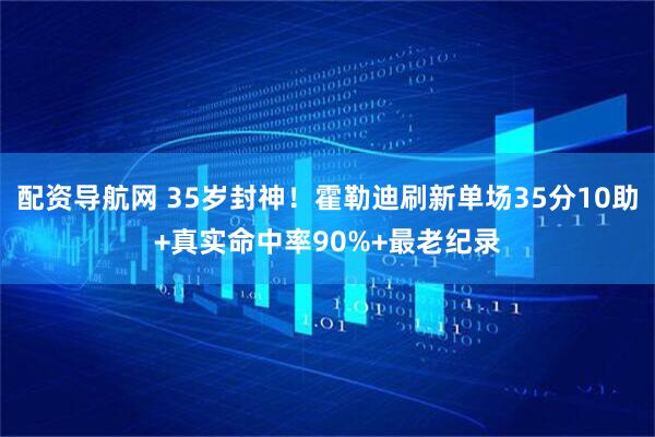 配资导航网 35岁封神！霍勒迪刷新单场35分10助+真实命中率90%+最老纪录