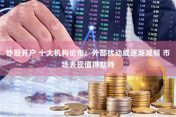 炒股开户 十大机构论市：外部扰动或逐渐减弱 市场表现值得期待