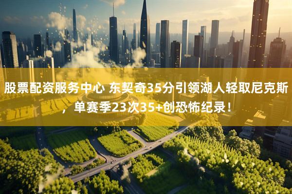 股票配资服务中心 东契奇35分引领湖人轻取尼克斯，单赛季23次35+创恐怖纪录！