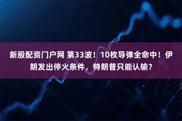 新股配资门户网 第33波！10枚导弹全命中！伊朗发出停火条件，特朗普只能认输？