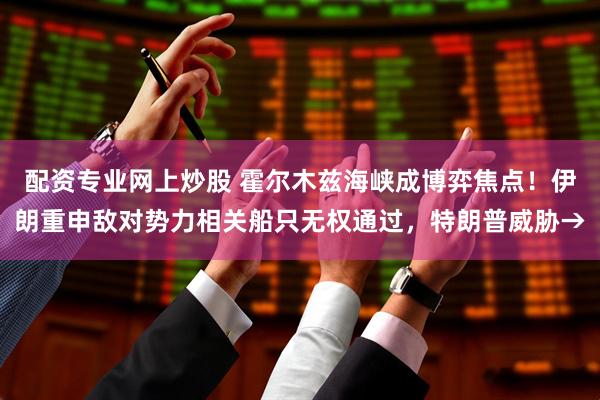 配资专业网上炒股 霍尔木兹海峡成博弈焦点！伊朗重申敌对势力相关船只无权通过，特朗普威胁→