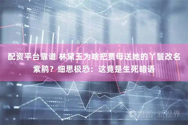 配资平台靠谱 林黛玉为啥把贾母送她的丫鬟改名紫鹃？细思极恐：这竟是生死暗语