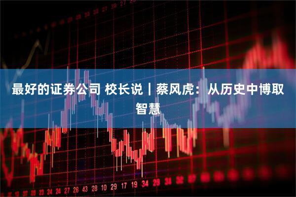 最好的证券公司 校长说｜蔡风虎：从历史中博取智慧