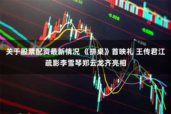 关于股票配资最新情况 《拼桌》首映礼 王传君江疏影李雪琴郑云龙齐亮相