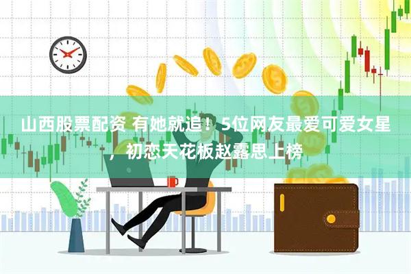 山西股票配资 有她就追！5位网友最爱可爱女星，初恋天花板赵露思上榜