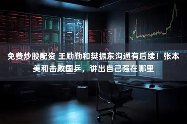 免费炒股配资 王励勤和樊振东沟通有后续！张本美和击败国乒，讲出自己强在哪里