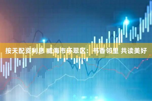 按天配资利息 威海市环翠区：书香邻里 共读美好