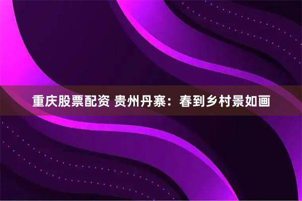 重庆股票配资 贵州丹寨：春到乡村景如画