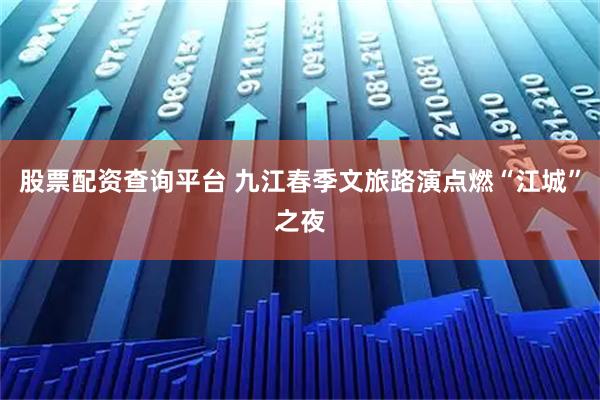股票配资查询平台 九江春季文旅路演点燃“江城”之夜