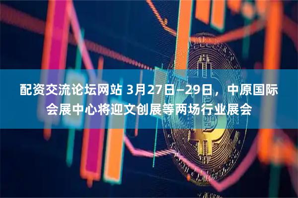 配资交流论坛网站 3月27日—29日，中原国际会展中心将迎文创展等两场行业展会