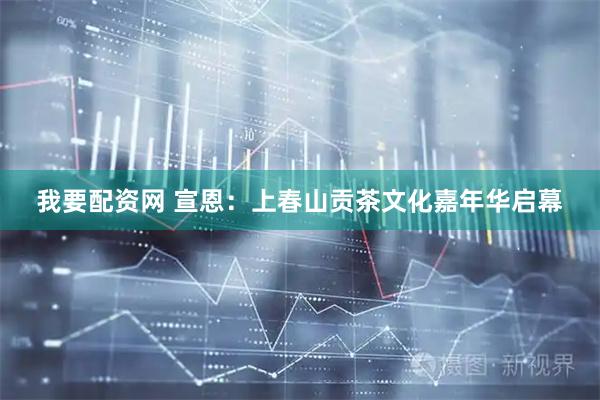 我要配资网 宣恩：上春山贡茶文化嘉年华启幕