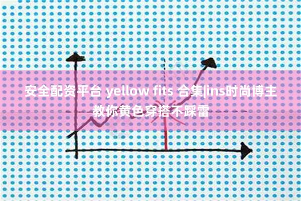 安全配资平台 yellow fits 合集|ins时尚博主教你黄色穿搭不踩雷