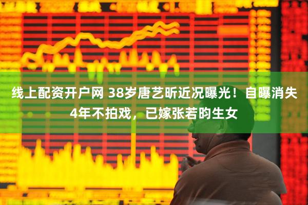 线上配资开户网 38岁唐艺昕近况曝光！自曝消失4年不拍戏，已嫁张若昀生女