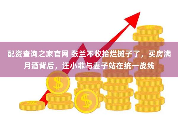 配资查询之家官网 张兰不收拾烂摊子了，买房满月酒背后，汪小菲与妻子站在统一战线