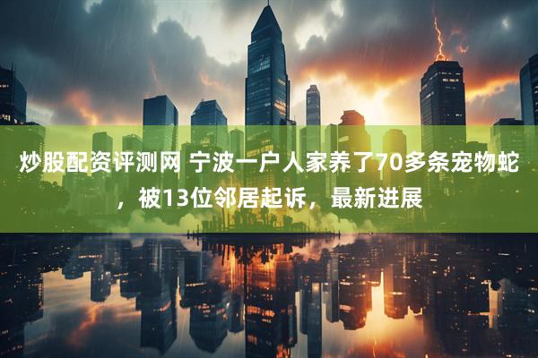 炒股配资评测网 宁波一户人家养了70多条宠物蛇，被13位邻居起诉，最新进展