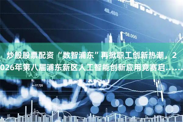 炒股股票配资 “数智浦东”再掀职工创新热潮，2026年第八届浦东新区人工智能创新应用竞赛启……